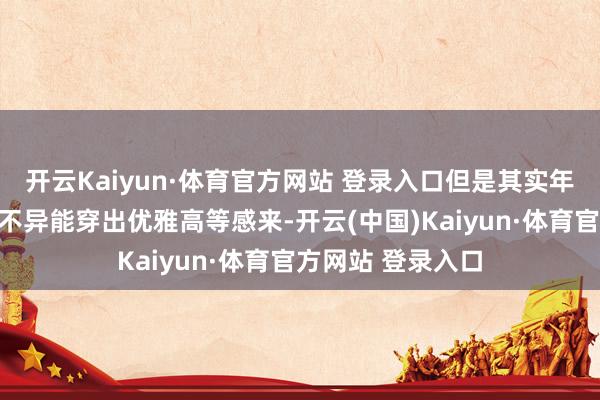 开云Kaiyun·体育官方网站 登录入口但是其实年岁大一些的女性不异能穿出优雅高等感来-开云(中国)Kaiyun·体育官方网站 登录入口