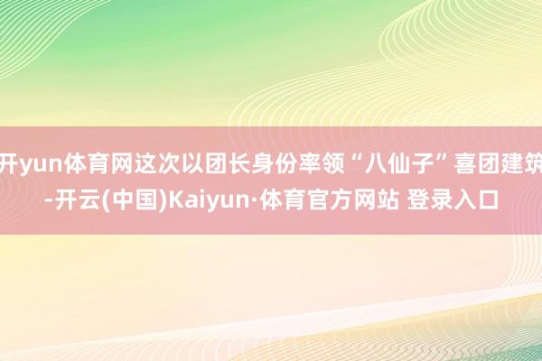 开yun体育网这次以团长身份率领“八仙子”喜团建筑-开云(中国)Kaiyun·体育官方网站 登录入口