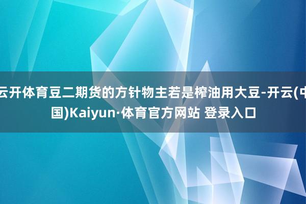 云开体育豆二期货的方针物主若是榨油用大豆-开云(中国)Kaiyun·体育官方网站 登录入口