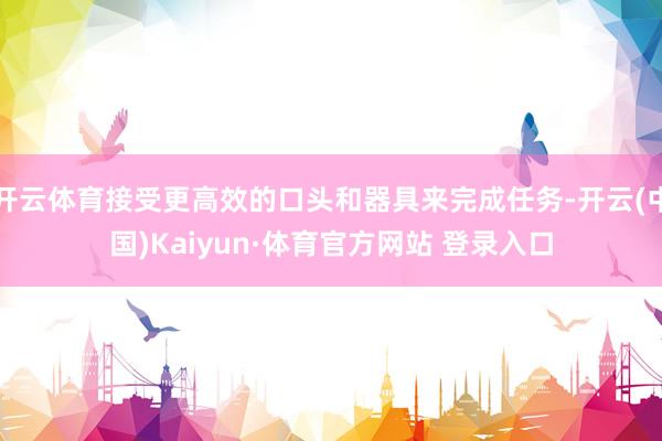 开云体育接受更高效的口头和器具来完成任务-开云(中国)Kaiyun·体育官方网站 登录入口