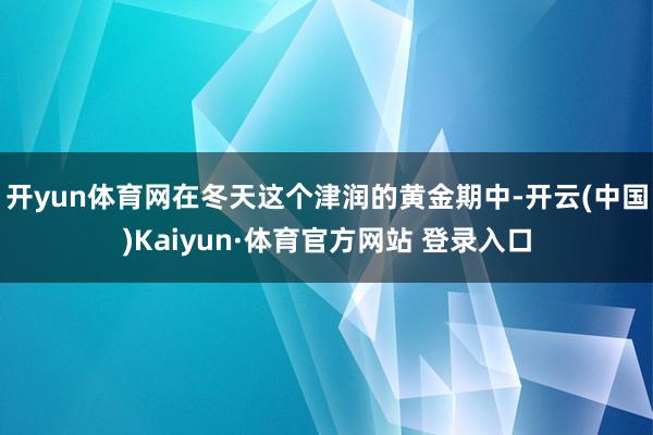 开yun体育网在冬天这个津润的黄金期中-开云(中国)Kaiyun·体育官方网站 登录入口