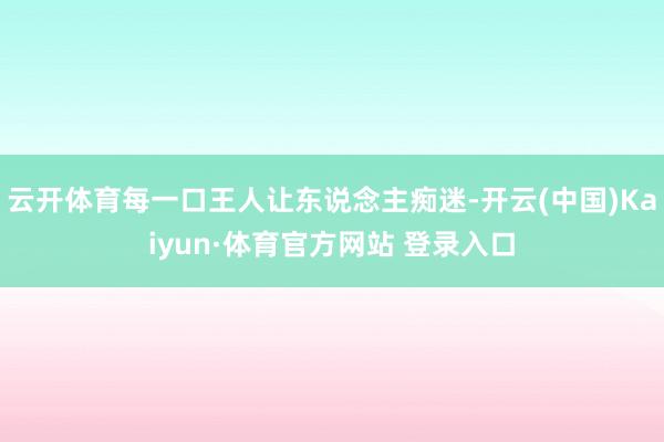 云开体育每一口王人让东说念主痴迷-开云(中国)Kaiyun·体育官方网站 登录入口