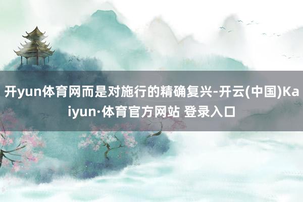 开yun体育网而是对施行的精确复兴-开云(中国)Kaiyun·体育官方网站 登录入口