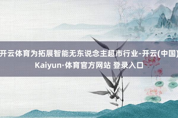 开云体育为拓展智能无东说念主超市行业-开云(中国)Kaiyun·体育官方网站 登录入口