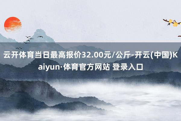 云开体育当日最高报价32.00元/公斤-开云(中国)Kaiyun·体育官方网站 登录入口