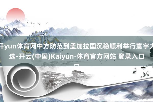 开yun体育网中方防范到孟加拉国沉稳顺利举行寰宇大选-开云(中国)Kaiyun·体育官方网站 登录入口