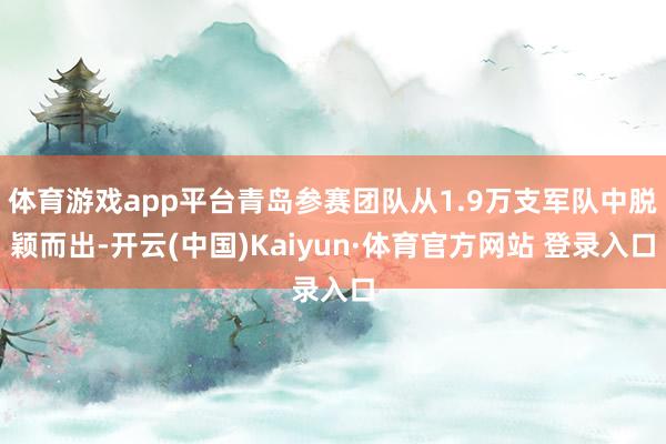 体育游戏app平台青岛参赛团队从1.9万支军队中脱颖而出-开云(中国)Kaiyun·体育官方网站 登录入口