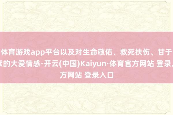 体育游戏app平台以及对生命敬佑、救死扶伤、甘于奉献的大爱情感-开云(中国)Kaiyun·体育官方网站 登录入口