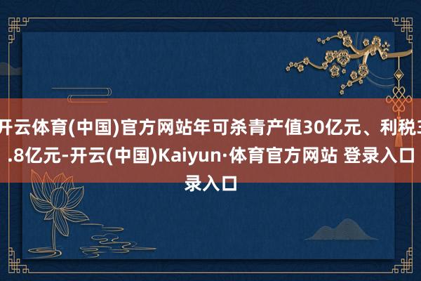 开云体育(中国)官方网站年可杀青产值30亿元、利税3.8亿元-开云(中国)Kaiyun·体育官方网站 登录入口