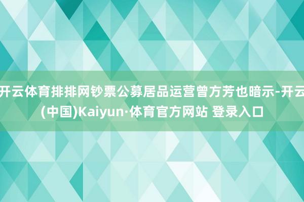 开云体育　　排排网钞票公募居品运营曾方芳也暗示-开云(中国)Kaiyun·体育官方网站 登录入口