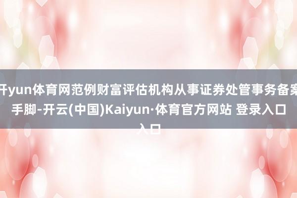 开yun体育网范例财富评估机构从事证券处管事务备案手脚-开云(中国)Kaiyun·体育官方网站 登录入口