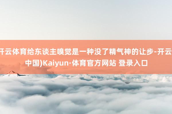 开云体育给东谈主嗅觉是一种没了精气神的让步-开云(中国)Kaiyun·体育官方网站 登录入口