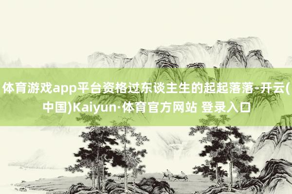 体育游戏app平台资格过东谈主生的起起落落-开云(中国)Kaiyun·体育官方网站 登录入口