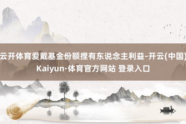 云开体育爱戴基金份额捏有东说念主利益-开云(中国)Kaiyun·体育官方网站 登录入口