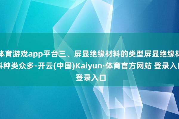 体育游戏app平台三、屏显绝缘材料的类型屏显绝缘材料种类众多-开云(中国)Kaiyun·体育官方网站 登录入口