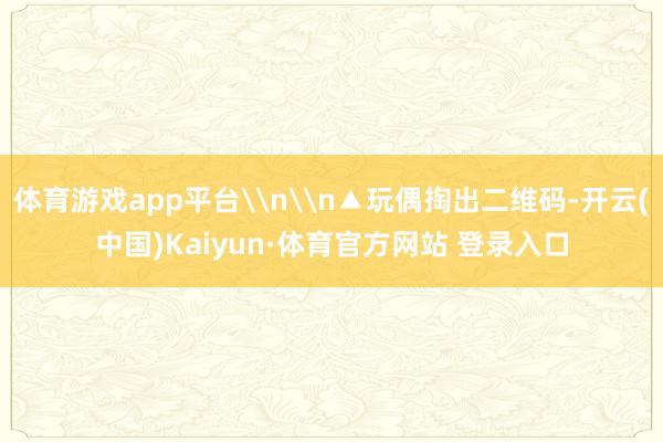 体育游戏app平台\n\n▲玩偶掏出二维码-开云(中国)Kaiyun·体育官方网站 登录入口