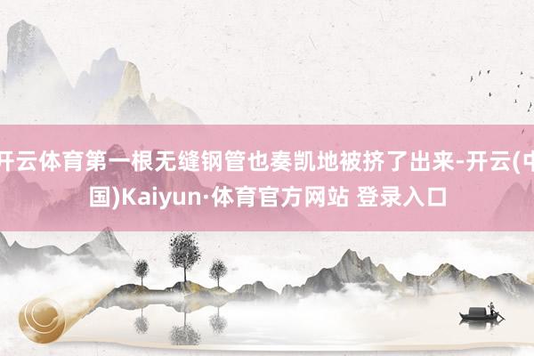 开云体育第一根无缝钢管也奏凯地被挤了出来-开云(中国)Kaiyun·体育官方网站 登录入口