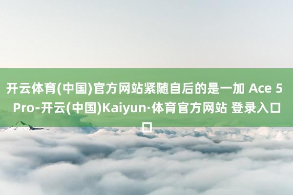 开云体育(中国)官方网站紧随自后的是一加 Ace 5 Pro-开云(中国)Kaiyun·体育官方网站 登录入口