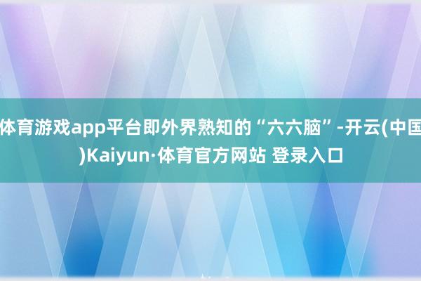 体育游戏app平台即外界熟知的“六六脑”-开云(中国)Kaiyun·体育官方网站 登录入口