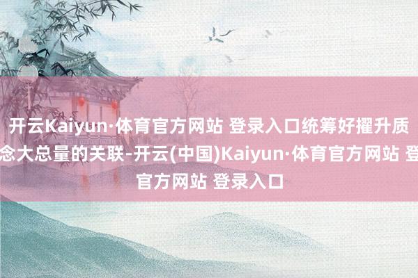 开云Kaiyun·体育官方网站 登录入口统筹好擢升质料和作念大总量的关联-开云(中国)Kaiyun·体育官方网站 登录入口