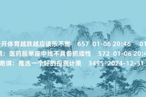 云开体育越跌越应该乐不雅    657  01-06 20:46     01'17''    赵鹏鹏：医药股举座中线不具备抓续性    572  01-06 20:47     03'04''    李奇琪：推选一个好的投资计策    3455  2024-12-31 19:37     01'39''    潘敏立：后续选股一定要明慧这极少    995  2024-12-31 19:37     一财最热    点击关闭-开云(中国)Kaiyun·体育官方网站 登录入口