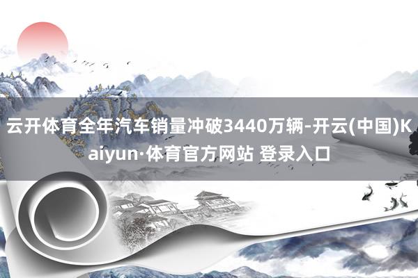 云开体育全年汽车销量冲破3440万辆-开云(中国)Kaiyun·体育官方网站 登录入口
