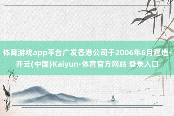 体育游戏app平台广发香港公司于2006年6月建造-开云(中国)Kaiyun·体育官方网站 登录入口