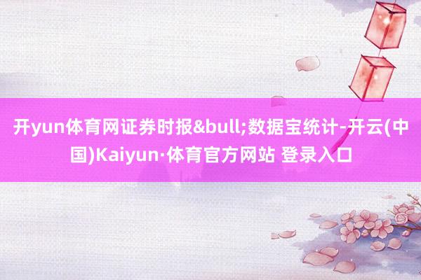 开yun体育网证券时报&bull;数据宝统计-开云(中国)Kaiyun·体育官方网站 登录入口
