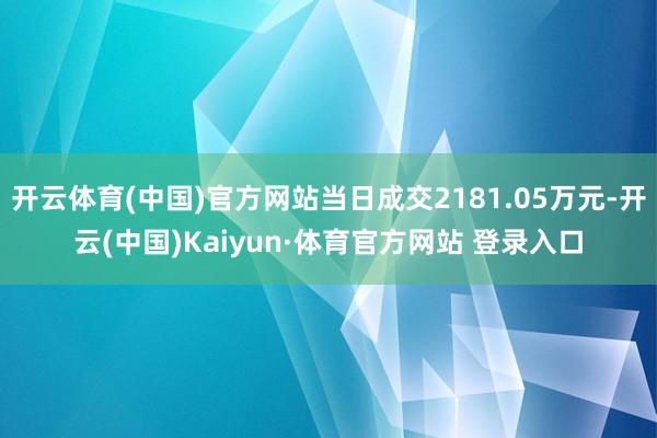 开云体育(中国)官方网站当日成交2181.05万元-开云(中国)Kaiyun·体育官方网站 登录入口