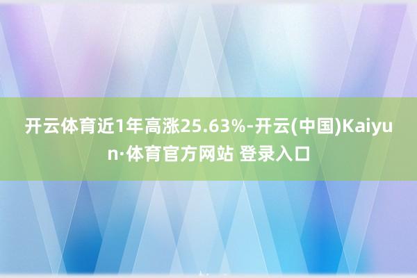 开云体育近1年高涨25.63%-开云(中国)Kaiyun·体育官方网站 登录入口
