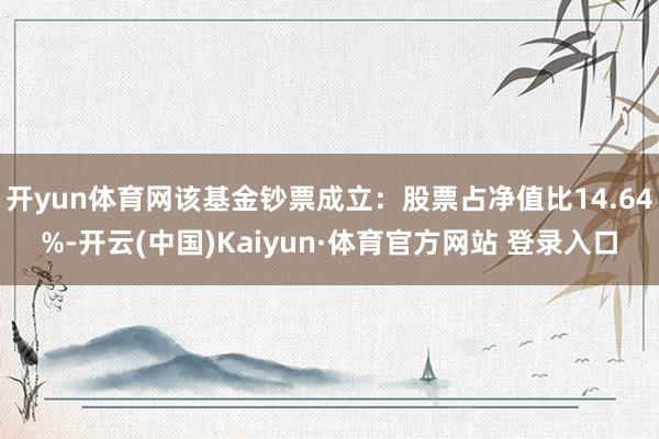开yun体育网该基金钞票成立：股票占净值比14.64%-开云(中国)Kaiyun·体育官方网站 登录入口