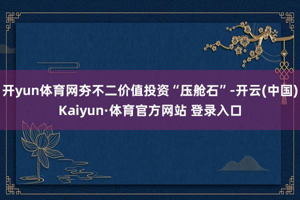 开yun体育网夯不二价值投资“压舱石”-开云(中国)Kaiyun·体育官方网站 登录入口