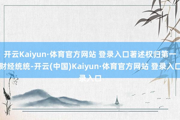 开云Kaiyun·体育官方网站 登录入口著述权归第一财经统统-开云(中国)Kaiyun·体育官方网站 登录入口