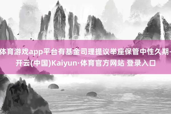体育游戏app平台有基金司理提议举座保管中性久期-开云(中国)Kaiyun·体育官方网站 登录入口