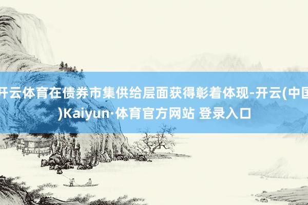 开云体育在债券市集供给层面获得彰着体现-开云(中国)Kaiyun·体育官方网站 登录入口