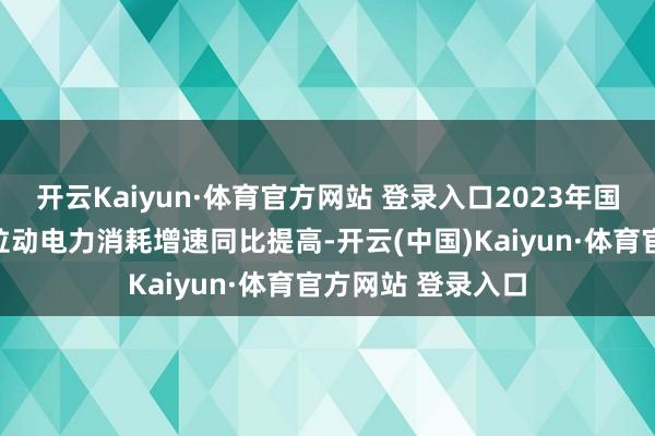 开云Kaiyun·体育官方网站 登录入口2023年国民经济回升向好拉动电力消耗增速同比提高-开云(中国)Kaiyun·体育官方网站 登录入口