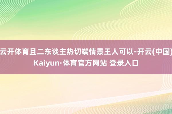 云开体育且二东谈主热切端情景王人可以-开云(中国)Kaiyun·体育官方网站 登录入口