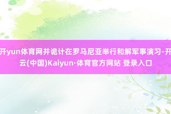 开yun体育网并诡计在罗马尼亚举行和解军事演习-开云(中国)Kaiyun·体育官方网站 登录入口