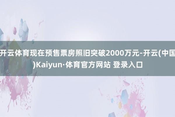 开云体育现在预售票房照旧突破2000万元-开云(中国)Kaiyun·体育官方网站 登录入口