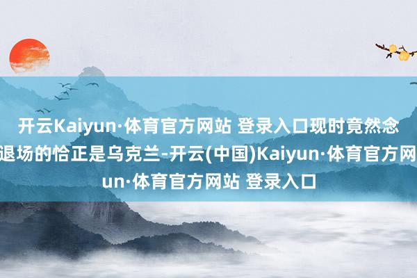 开云Kaiyun·体育官方网站 登录入口现时竟然念念让欧尔班退场的恰正是乌克兰-开云(中国)Kaiyun·体育官方网站 登录入口