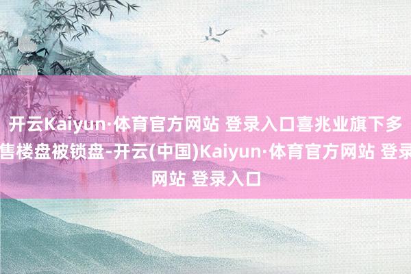 开云Kaiyun·体育官方网站 登录入口喜兆业旗下多个在售楼盘被锁盘-开云(中国)Kaiyun·体育官方网站 登录入口