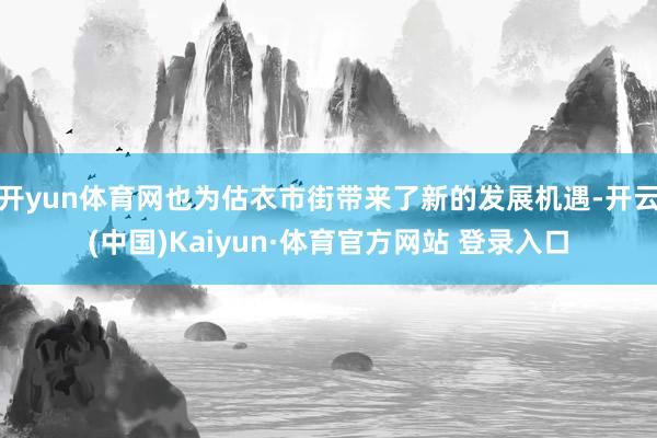 开yun体育网也为估衣市街带来了新的发展机遇-开云(中国)Kaiyun·体育官方网站 登录入口