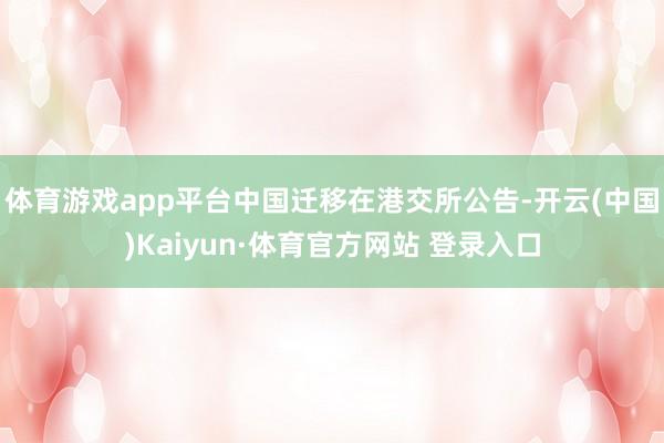 体育游戏app平台中国迁移在港交所公告-开云(中国)Kaiyun·体育官方网站 登录入口