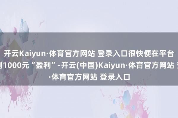 开云Kaiyun·体育官方网站 登录入口很快便在平台账户看到1000元“盈利”-开云(中国)Kaiyun·体育官方网站 登录入口