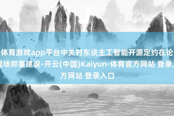 体育游戏app平台中关村东谈主工智能开源定约在论坛现场郑重建设-开云(中国)Kaiyun·体育官方网站 登录入口