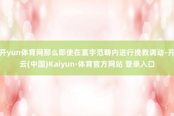 开yun体育网那么即使在寰宇范畴内进行挽救调动-开云(中国)Kaiyun·体育官方网站 登录入口