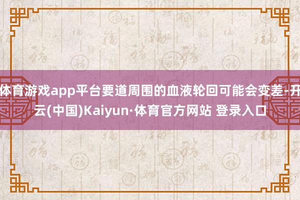 体育游戏app平台要道周围的血液轮回可能会变差-开云(中国)Kaiyun·体育官方网站 登录入口