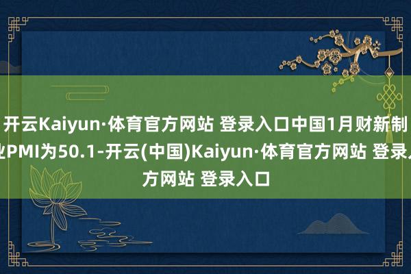 开云Kaiyun·体育官方网站 登录入口中国1月财新制造业PMI为50.1-开云(中国)Kaiyun·体育官方网站 登录入口