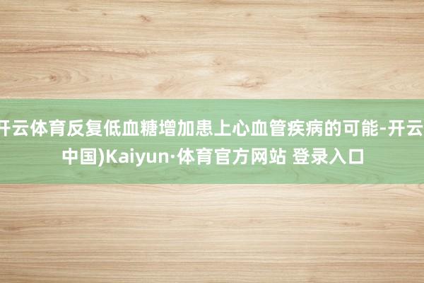 开云体育反复低血糖增加患上心血管疾病的可能-开云(中国)Kaiyun·体育官方网站 登录入口