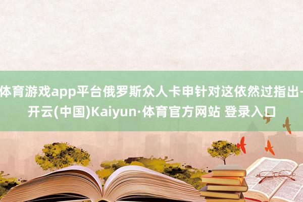 体育游戏app平台俄罗斯众人卡申针对这依然过指出-开云(中国)Kaiyun·体育官方网站 登录入口